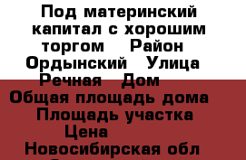 Под материнский капитал с хорошим торгом. › Район ­ Ордынский › Улица ­ Речная › Дом ­ 2 › Общая площадь дома ­ 27 › Площадь участка ­ 25 › Цена ­ 450 000 - Новосибирская обл., Ордынский р-н, Филиппово с. Недвижимость » Дома, коттеджи, дачи продажа   